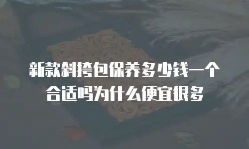 新款斜挎包保养多少钱一个合适吗为什么便宜很多