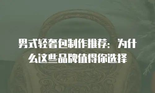 男式轻奢包制作推荐：为什么这些品牌值得你选择
