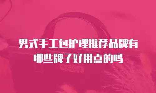 男式手工包护理推荐品牌有哪些牌子好用点的吗