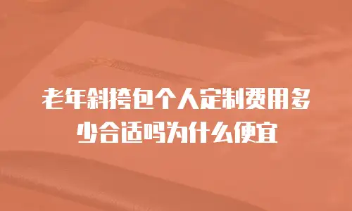 老年斜挎包个人定制费用多少合适吗为什么便宜