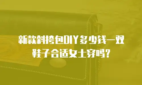 新款斜挎包DIY多少钱一双鞋子合适女士穿吗？