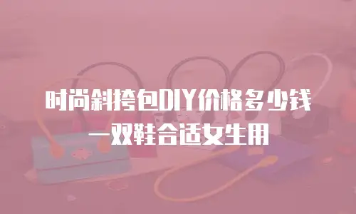 时尚斜挎包DIY价格多少钱一双鞋合适女生用