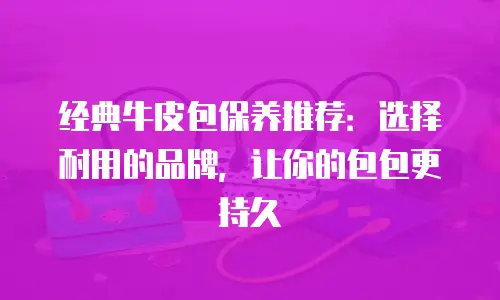 经典牛皮包保养推荐：选择耐用的品牌，让你的包包更持久