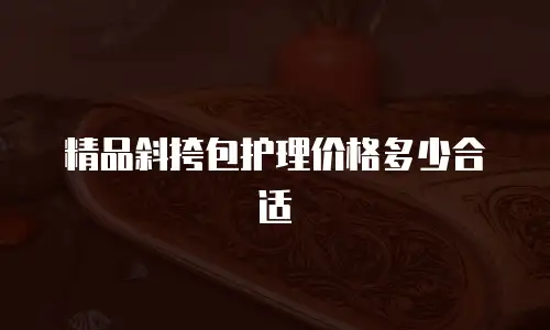 精品斜挎包护理价格多少合适