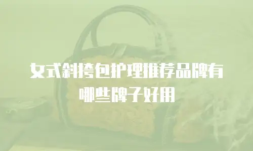 女式斜挎包护理推荐品牌有哪些牌子好用
