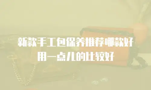 新款手工包保养推荐哪款好用一点儿的比较好