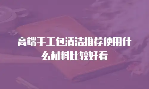 高端手工包清洁推荐使用什么材料比较好看