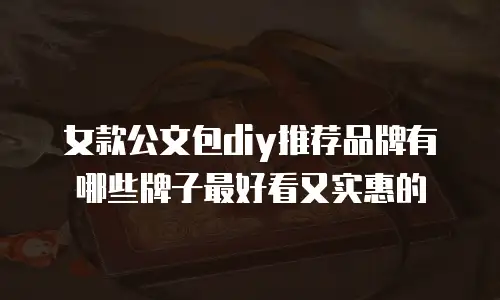 女款公文包diy推荐品牌有哪些牌子最好看又实惠的
