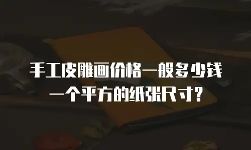 手工皮雕画价格一般多少钱一个平方的纸张尺寸？