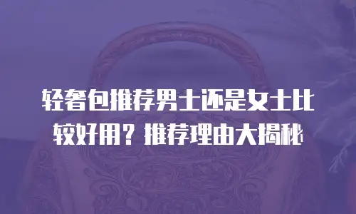 轻奢包推荐男士还是女士比较好用？推荐理由大揭秘