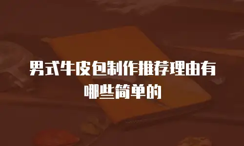 男式牛皮包制作推荐理由有哪些简单的