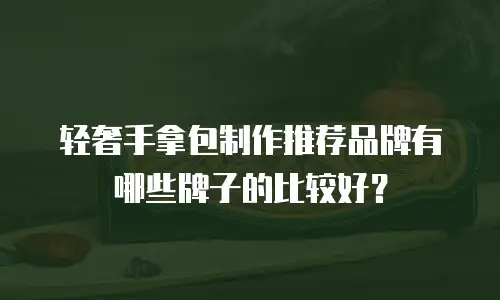 轻奢手拿包制作推荐品牌有哪些牌子的比较好？