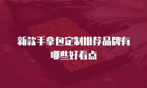 新款手拿包定制推荐品牌有哪些好看点