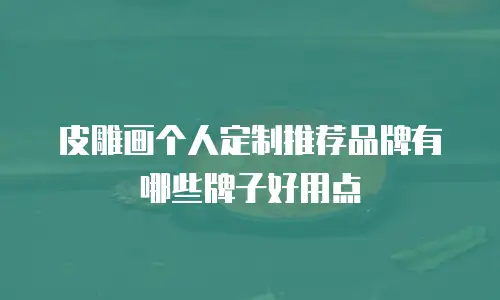 皮雕画个人定制推荐品牌有哪些牌子好用点