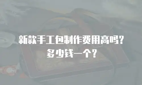 新款手工包制作费用高吗？多少钱一个？