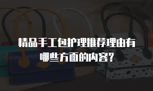 精品手工包护理推荐理由有哪些方面的内容？