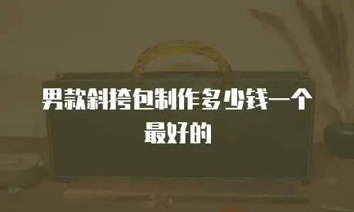 男款斜挎包制作多少钱一个最好的