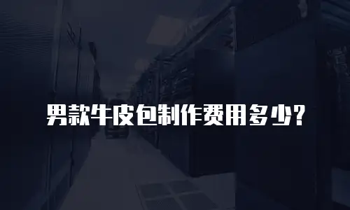 男款牛皮包制作费用多少？