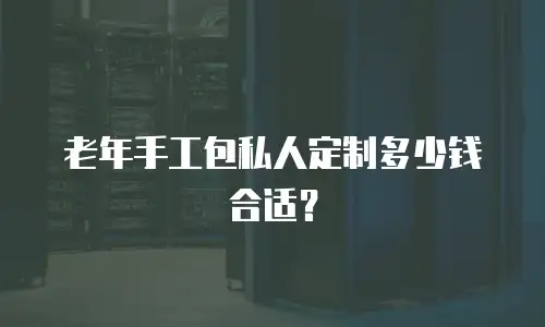 老年手工包私人定制多少钱合适？