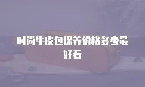 时尚牛皮包保养价格多少最好看