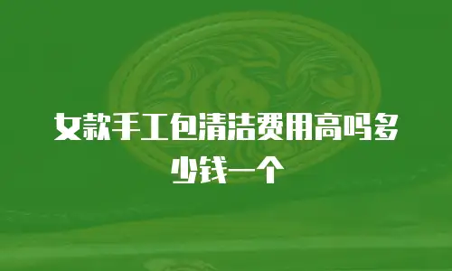 女款手工包清洁费用高吗多少钱一个