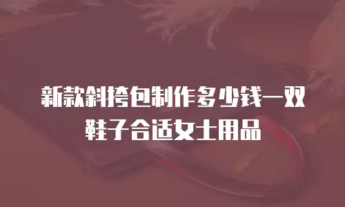 新款斜挎包制作多少钱一双鞋子合适女士用品