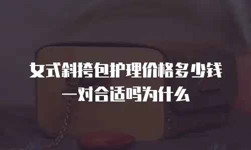 女式斜挎包护理价格多少钱一对合适吗为什么