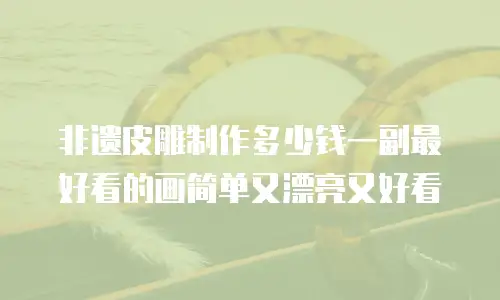 非遗皮雕制作多少钱一副最好看的画简单又漂亮又好看