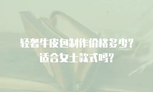 轻奢牛皮包制作价格多少？适合女士款式吗？