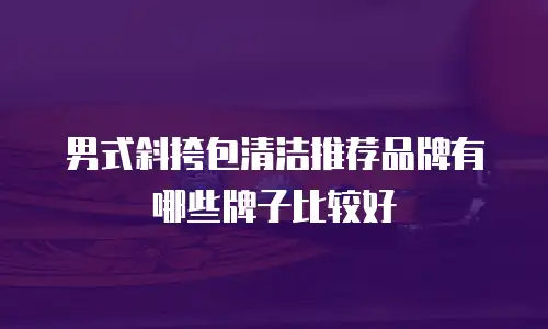 男式斜挎包清洁推荐品牌有哪些牌子比较好