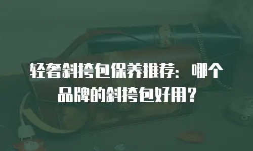轻奢斜挎包保养推荐：哪个品牌的斜挎包好用？