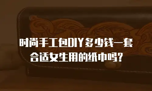 时尚手工包DIY多少钱一套合适女生用的纸巾吗？