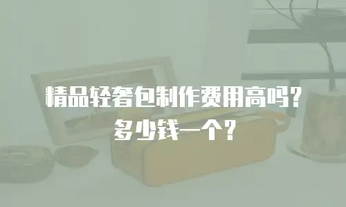 精品轻奢包制作费用高吗？多少钱一个？