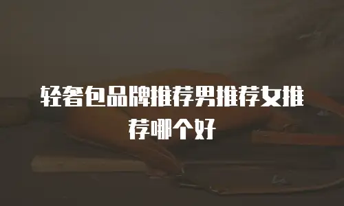 轻奢包品牌推荐男推荐女推荐哪个好