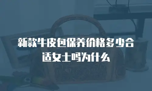 新款牛皮包保养价格多少合适女士吗为什么