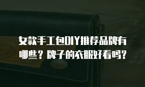 女款手工包DIY推荐品牌有哪些？牌子的衣服好看吗？