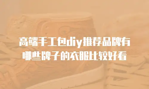高端手工包diy推荐品牌有哪些牌子的衣服比较好看