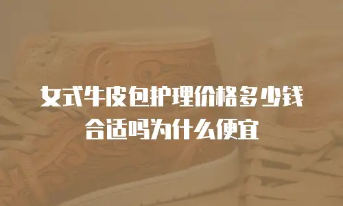 女式牛皮包护理价格多少钱合适吗为什么便宜