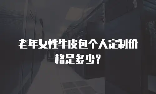 老年女性牛皮包个人定制价格是多少？