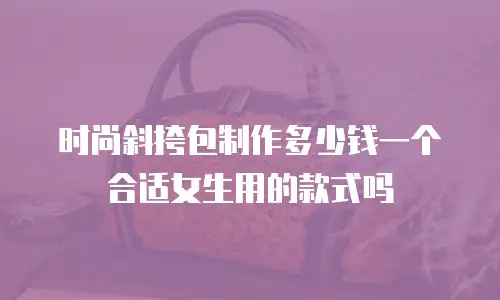 时尚斜挎包制作多少钱一个合适女生用的款式吗