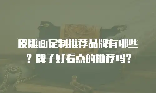 皮雕画定制推荐品牌有哪些？牌子好看点的推荐吗？