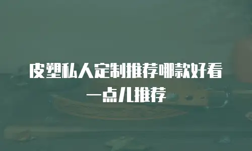 皮塑私人定制推荐哪款好看一点儿推荐