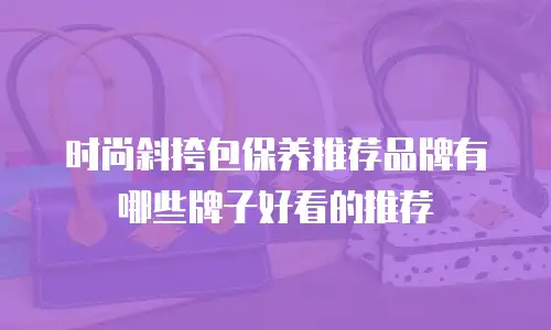 时尚斜挎包保养推荐品牌有哪些牌子好看的推荐