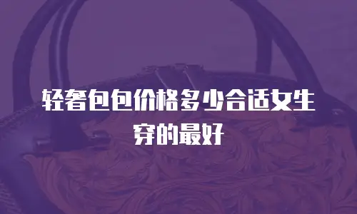轻奢包包价格多少合适女生穿的最好