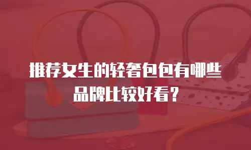 推荐女生的轻奢包包有哪些品牌比较好看？