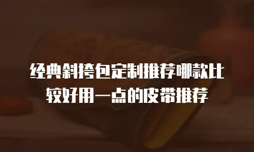 经典斜挎包定制推荐哪款比较好用一点的皮带推荐