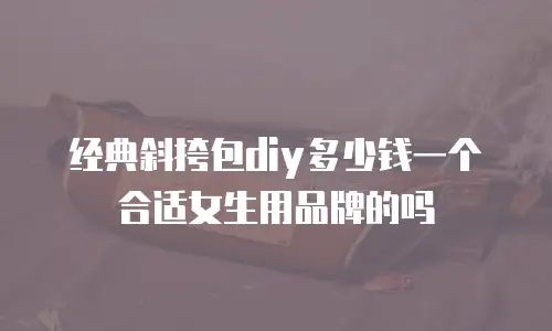 经典斜挎包diy多少钱一个合适女生用品牌的吗