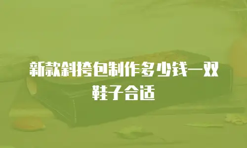 新款斜挎包制作多少钱一双鞋子合适