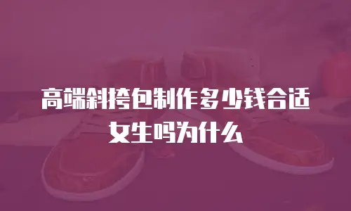 高端斜挎包制作多少钱合适女生吗为什么