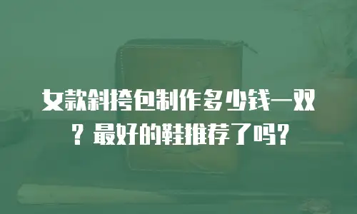 女款斜挎包制作多少钱一双？最好的鞋推荐了吗？